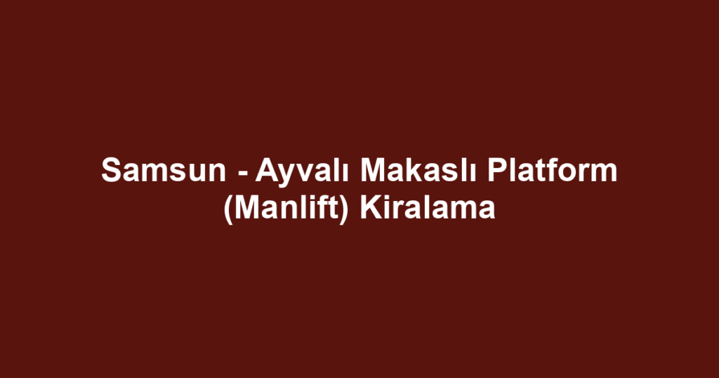 Samsun - Ayvalı Makaslı Platform (Manlift) Kiralama