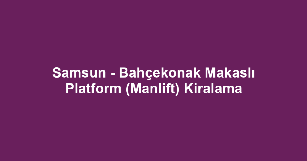 Samsun - Bahçekonak Makaslı Platform (Manlift) Kiralama