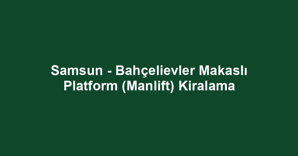 Samsun - Bahçelievler Makaslı Platform (Manlift) Kiralama