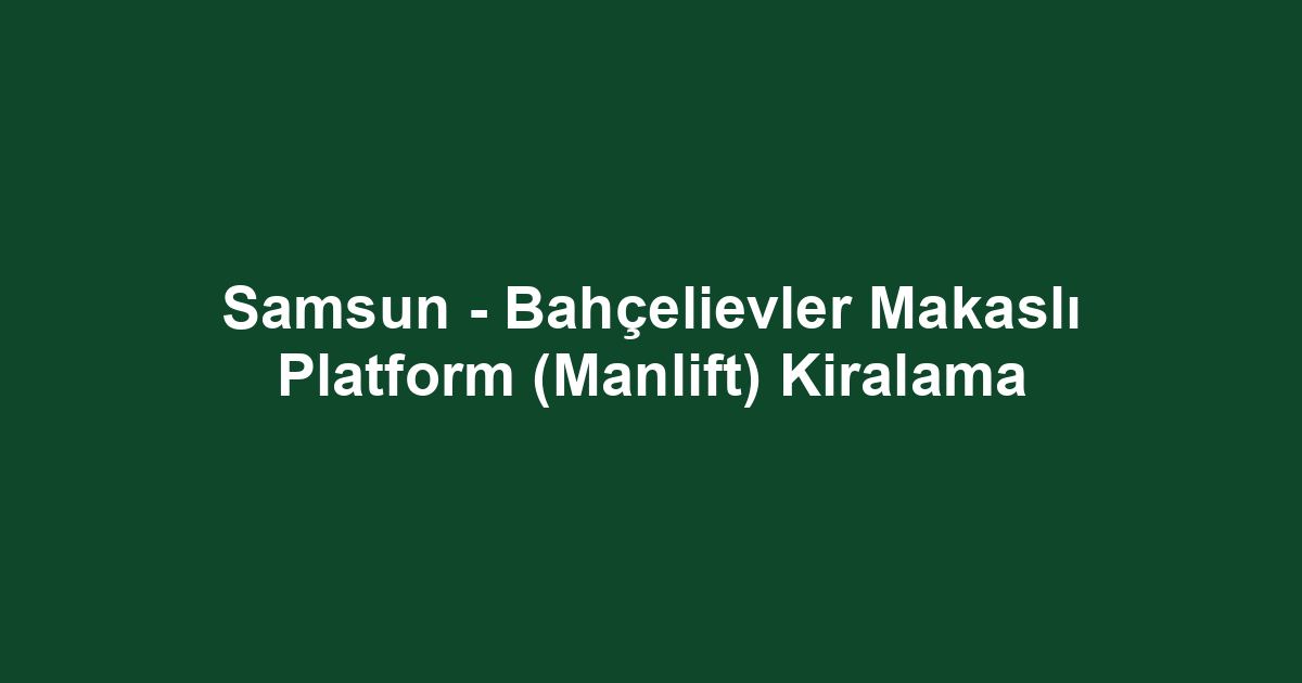 Samsun - Bahçelievler Makaslı Platform (Manlift) Kiralama