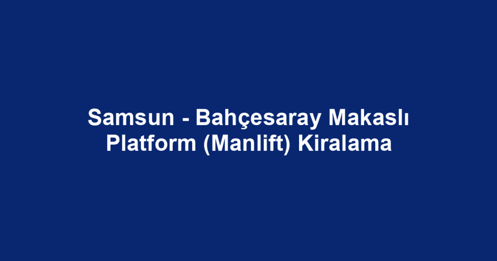 Samsun - Bahçesaray Makaslı Platform (Manlift) Kiralama
