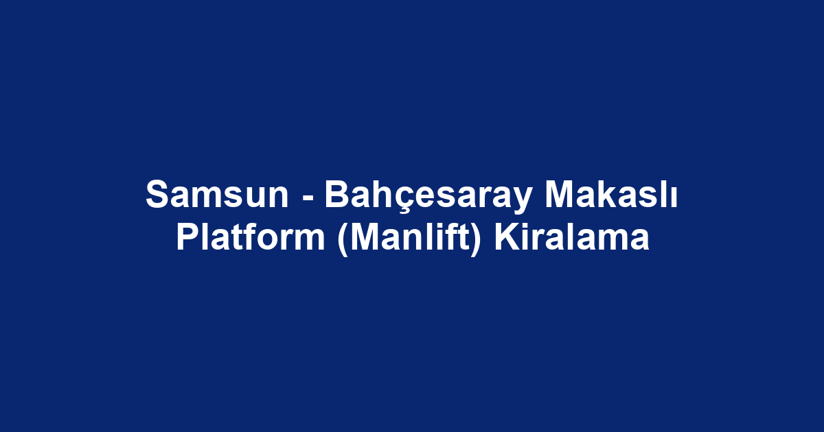 Samsun - Bahçesaray Makaslı Platform (Manlift) Kiralama