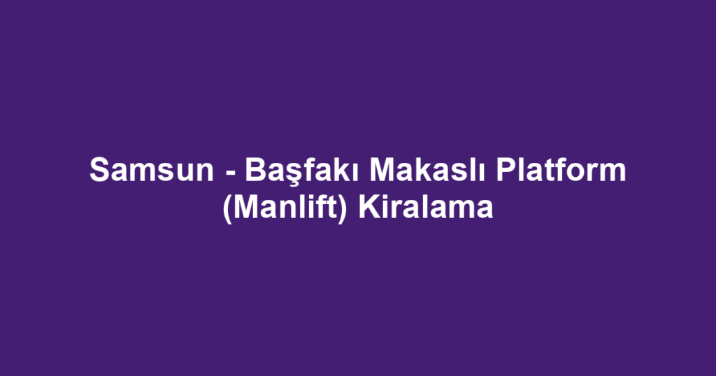 Samsun - Başfakı Makaslı Platform (Manlift) Kiralama