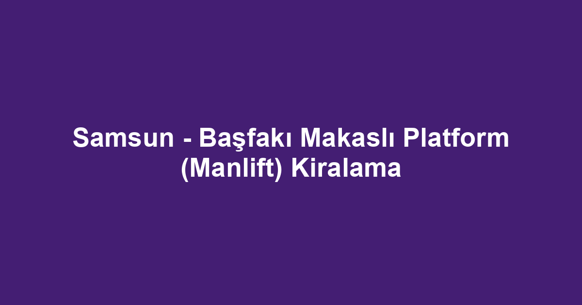 Samsun - Başfakı Makaslı Platform (Manlift) Kiralama