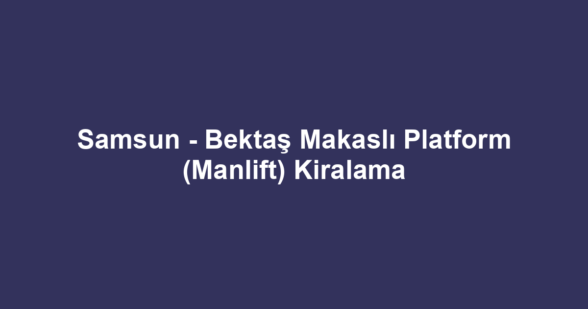 Samsun - Bektaş Makaslı Platform (Manlift) Kiralama