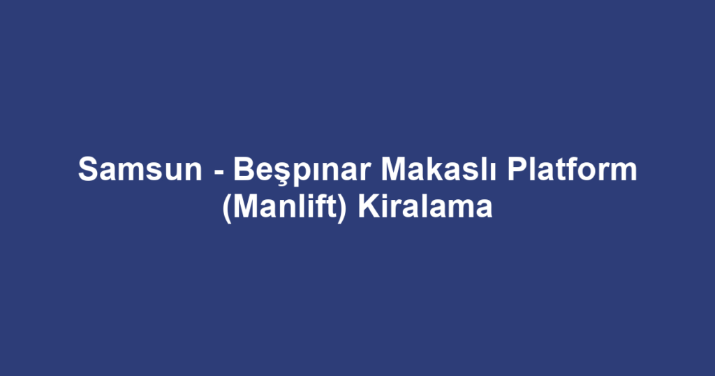 Samsun - Beşpınar Makaslı Platform (Manlift) Kiralama