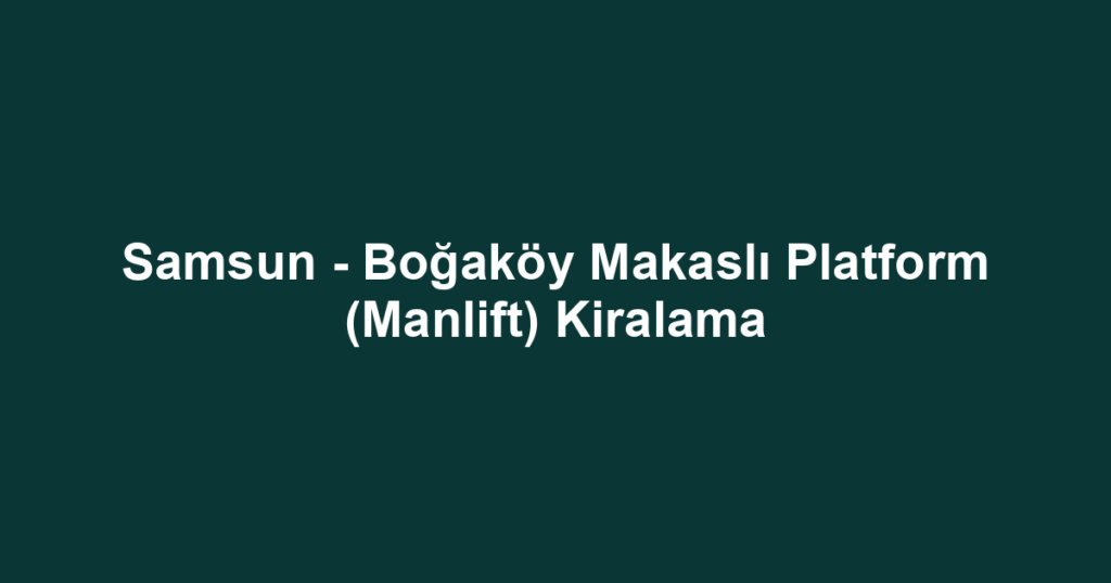 Samsun - Boğaköy Makaslı Platform (Manlift) Kiralama