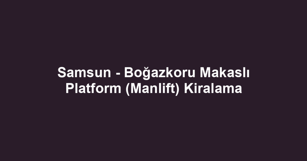 Samsun - Boğazkoru Makaslı Platform (Manlift) Kiralama
