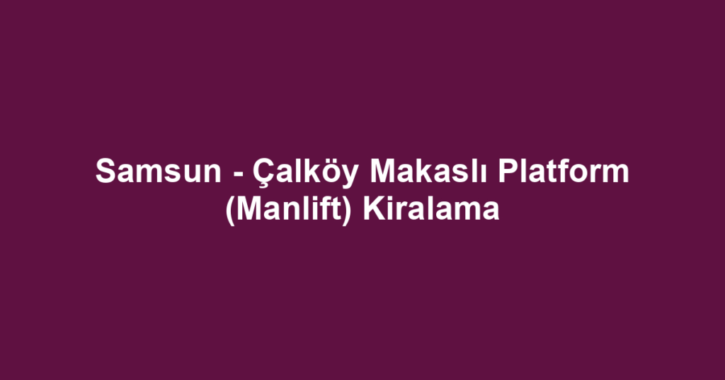 Samsun - Çalköy Makaslı Platform (Manlift) Kiralama