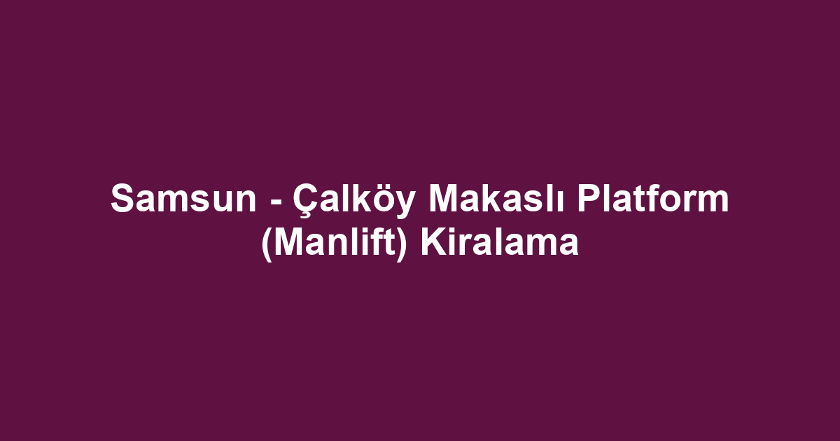 Samsun - Çalköy Makaslı Platform (Manlift) Kiralama