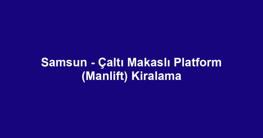 Samsun - Çaltı Makaslı Platform (Manlift) Kiralama