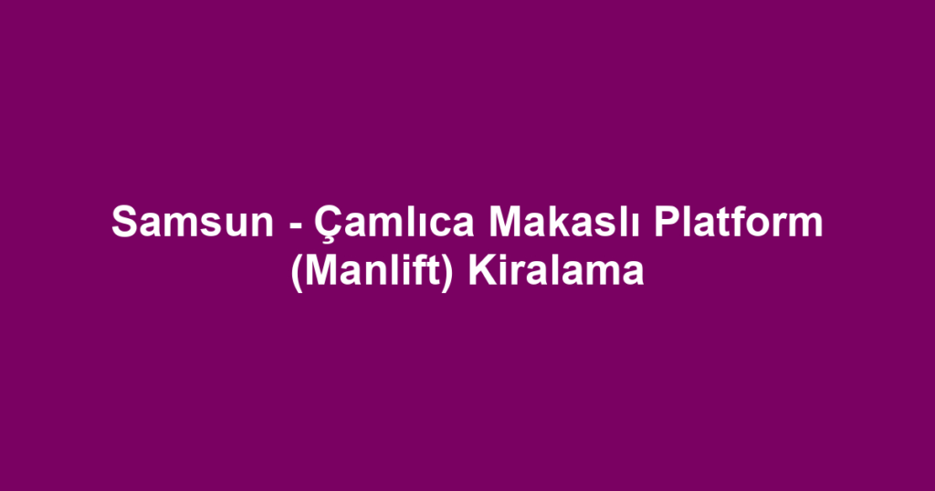 Samsun - Çamlıca Makaslı Platform (Manlift) Kiralama
