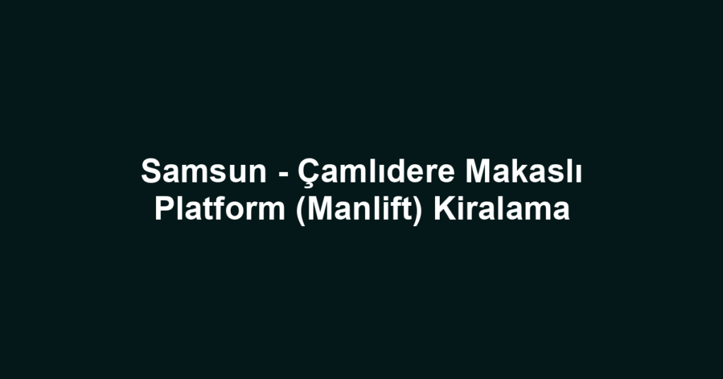 Samsun - Çamlıdere Makaslı Platform (Manlift) Kiralama
