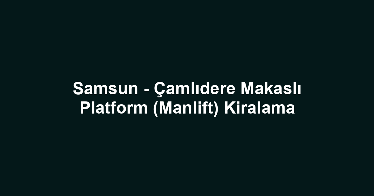 Samsun - Çamlıdere Makaslı Platform (Manlift) Kiralama