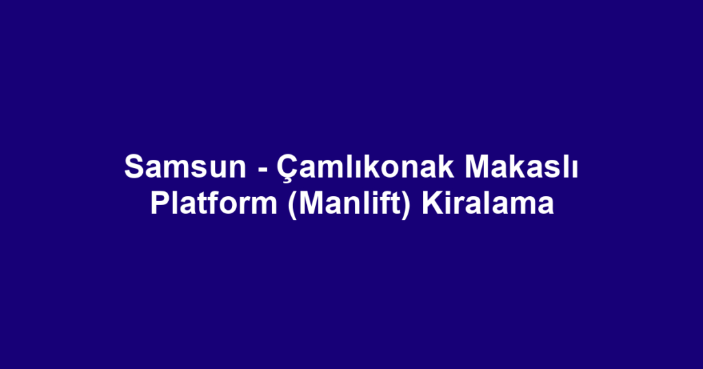Samsun - Çamlıkonak Makaslı Platform (Manlift) Kiralama