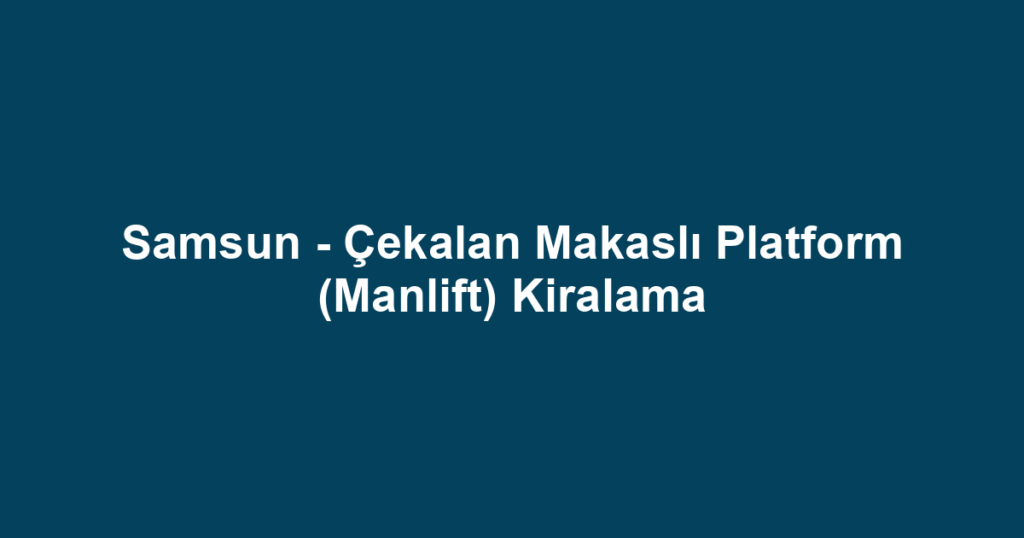 Samsun - Çekalan Makaslı Platform (Manlift) Kiralama