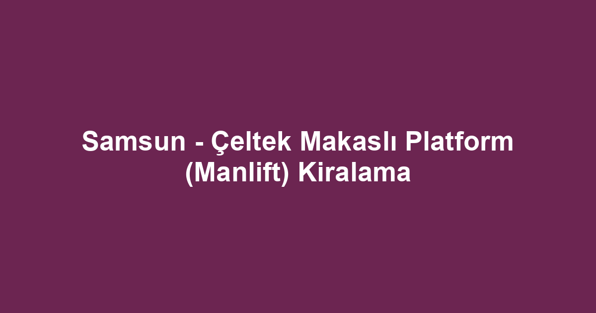 Samsun - Çeltek Makaslı Platform (Manlift) Kiralama