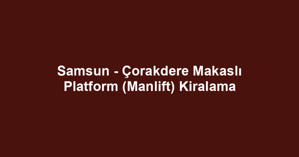 Samsun - Çorakdere Makaslı Platform (Manlift) Kiralama