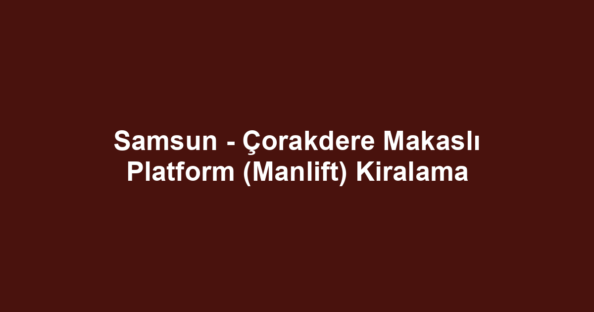 Samsun - Çorakdere Makaslı Platform (Manlift) Kiralama