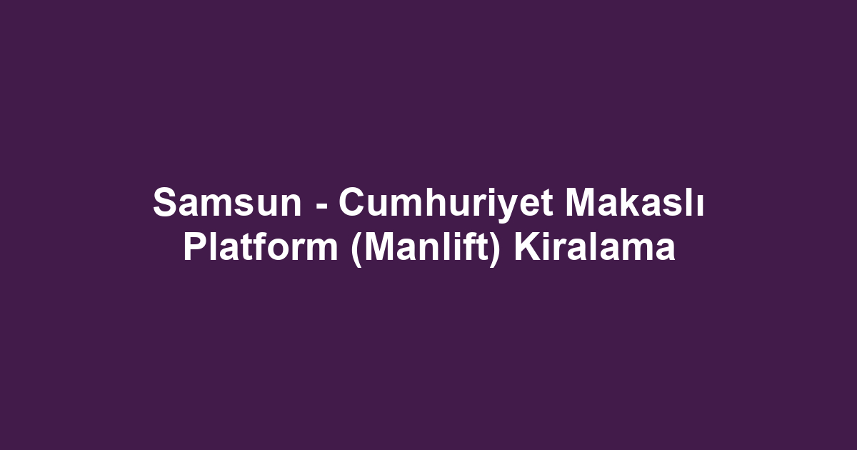 Samsun - Cumhuriyet Makaslı Platform (Manlift) Kiralama