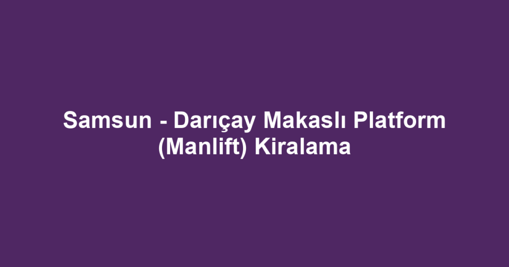 Samsun - Darıçay Makaslı Platform (Manlift) Kiralama