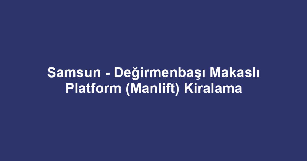 Samsun - Değirmenbaşı Makaslı Platform (Manlift) Kiralama