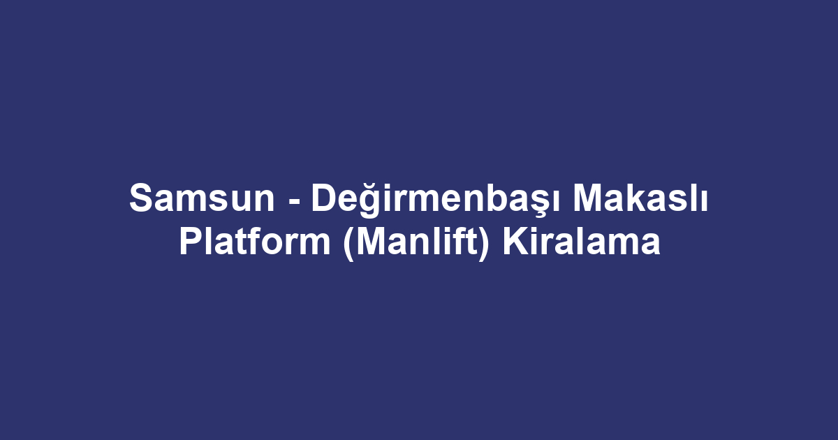 Samsun - Değirmenbaşı Makaslı Platform (Manlift) Kiralama