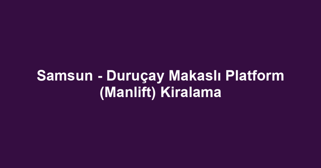 Samsun - Duruçay Makaslı Platform (Manlift) Kiralama