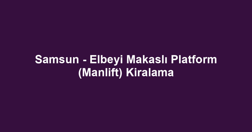 Samsun - Elbeyi Makaslı Platform (Manlift) Kiralama