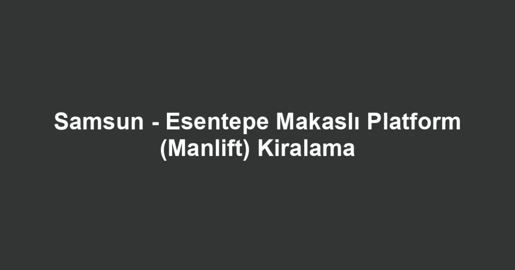Samsun - Esentepe Makaslı Platform (Manlift) Kiralama