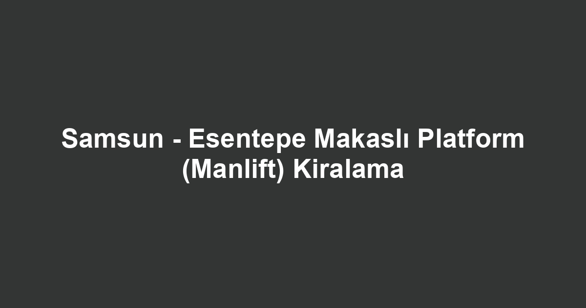 Samsun - Esentepe Makaslı Platform (Manlift) Kiralama