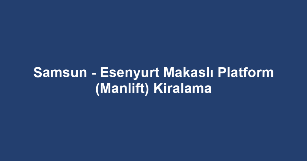 Samsun - Esenyurt Makaslı Platform (Manlift) Kiralama