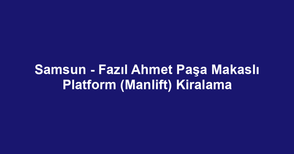 Samsun - Fazıl Ahmet Paşa Makaslı Platform (Manlift) Kiralama