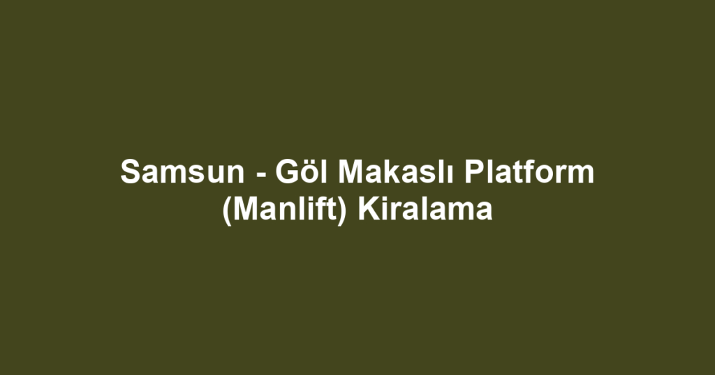 Samsun - Göl Makaslı Platform (Manlift) Kiralama
