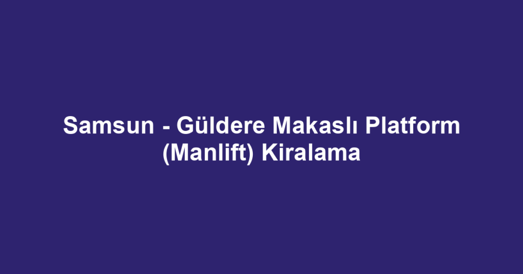 Samsun - Güldere Makaslı Platform (Manlift) Kiralama