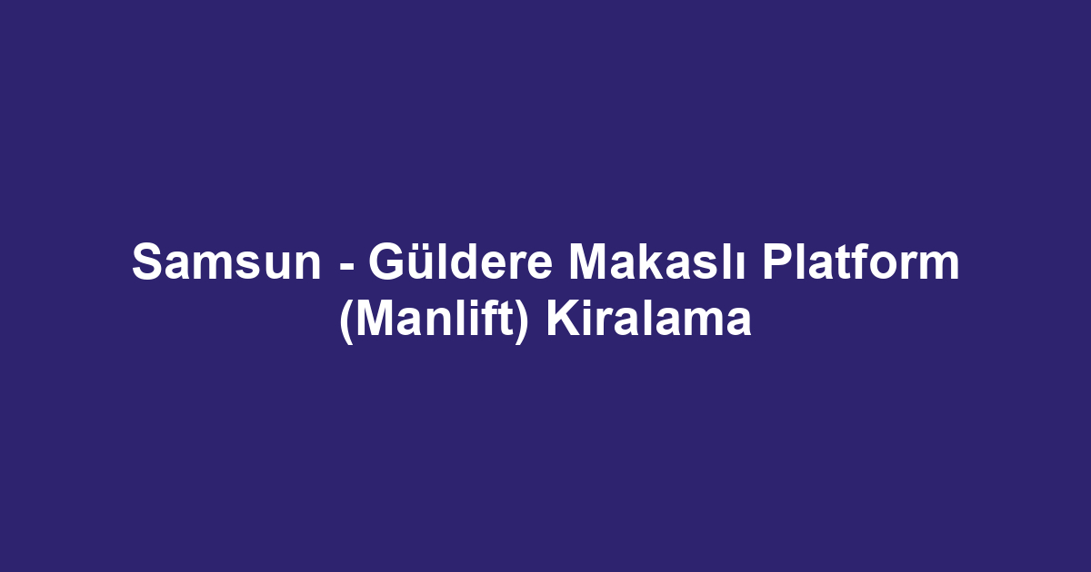 Samsun - Güldere Makaslı Platform (Manlift) Kiralama
