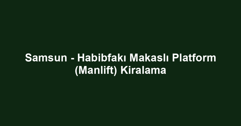 Samsun - Habibfakı Makaslı Platform (Manlift) Kiralama