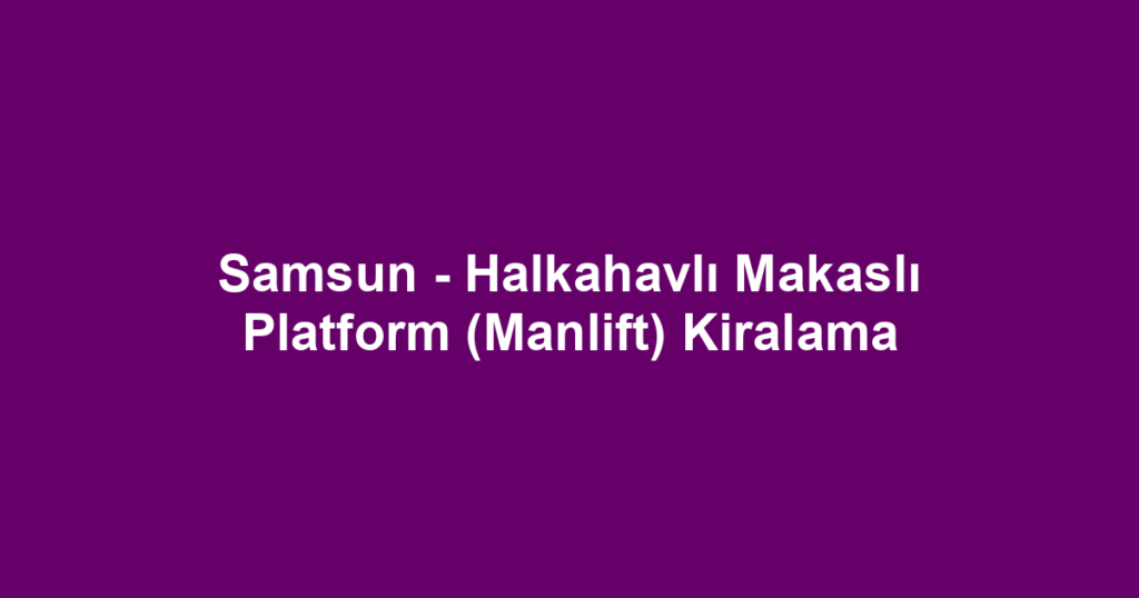 Samsun - Halkahavlı Makaslı Platform (Manlift) Kiralama