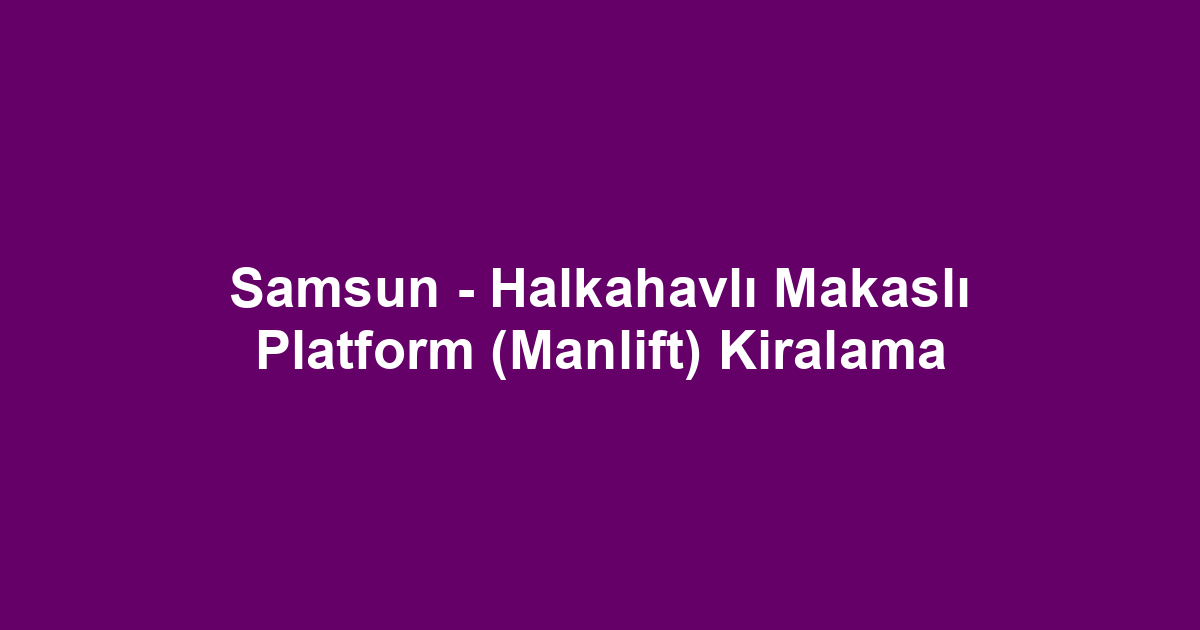 Samsun - Halkahavlı Makaslı Platform (Manlift) Kiralama