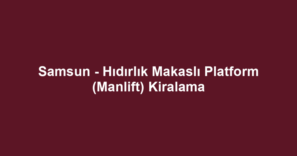 Samsun - Hıdırlık Makaslı Platform (Manlift) Kiralama