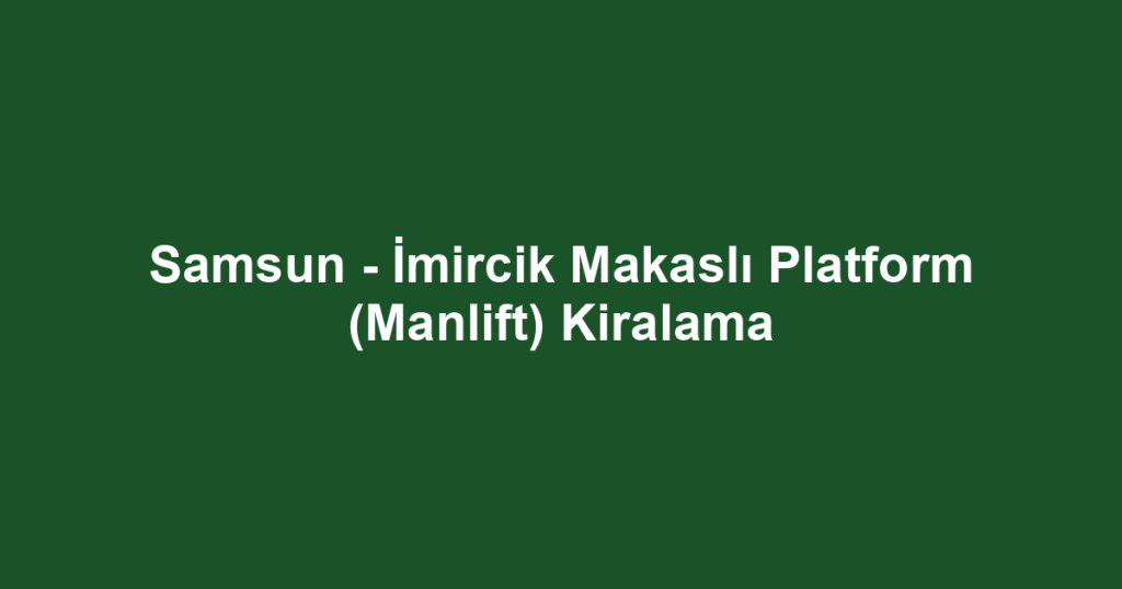 Samsun - İmircik Makaslı Platform (Manlift) Kiralama