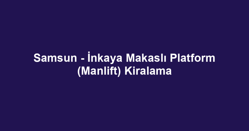 Samsun - İnkaya Makaslı Platform (Manlift) Kiralama
