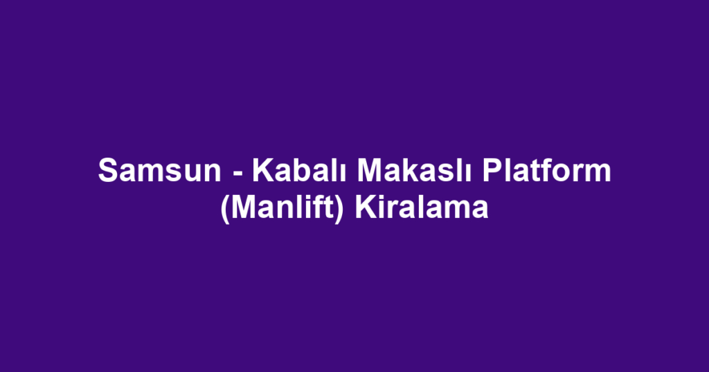 Samsun - Kabalı Makaslı Platform (Manlift) Kiralama