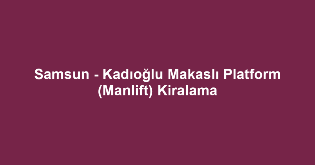 Samsun - Kadıoğlu Makaslı Platform (Manlift) Kiralama