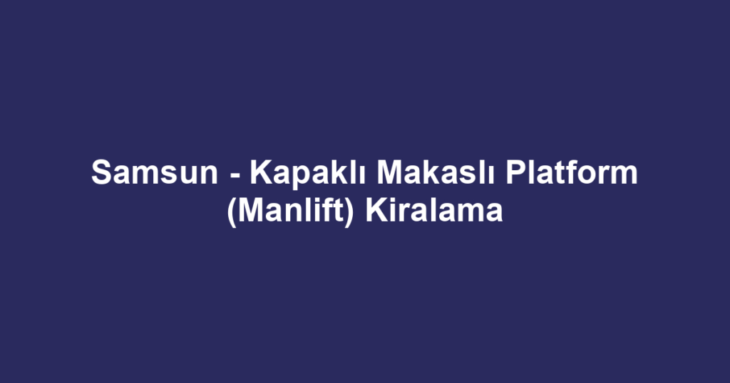 Samsun - Kapaklı Makaslı Platform (Manlift) Kiralama