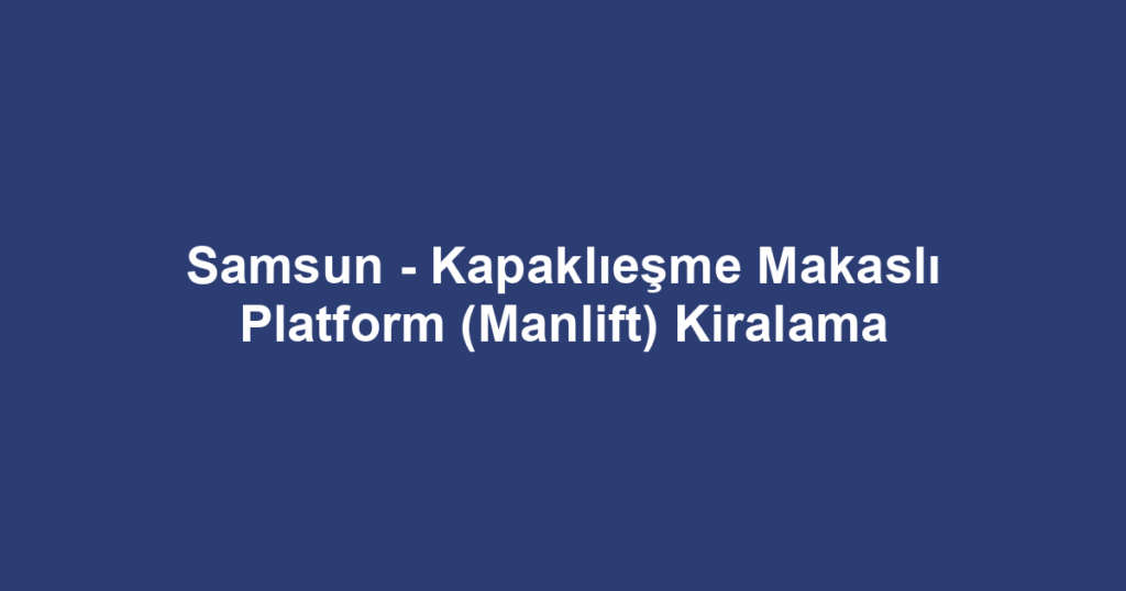 Samsun - Kapaklıeşme Makaslı Platform (Manlift) Kiralama