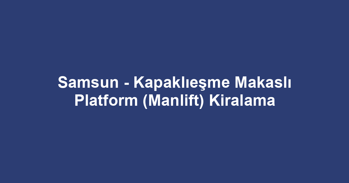 Samsun - Kapaklıeşme Makaslı Platform (Manlift) Kiralama
