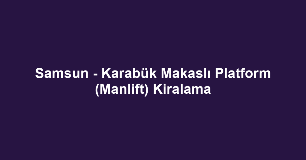 Samsun - Karabük Makaslı Platform (Manlift) Kiralama