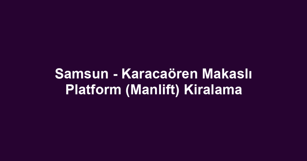 Samsun - Karacaören Makaslı Platform (Manlift) Kiralama