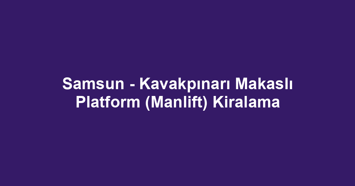 Samsun - Kavakpınarı Makaslı Platform (Manlift) Kiralama
